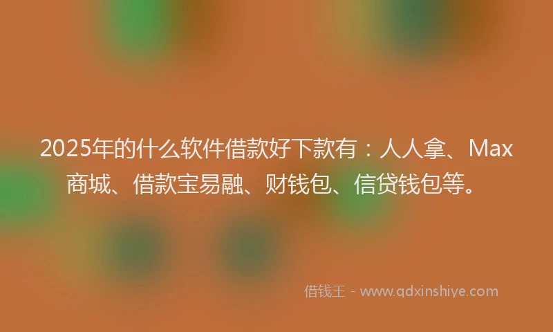 2025年的什么软件借款好下款有：人人拿、Max商城、借款宝易融、财钱包、信贷钱包等。
