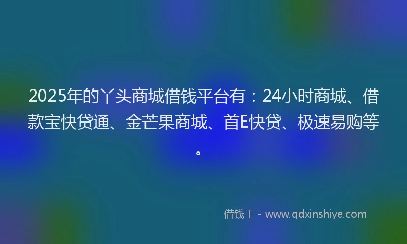 2025年的丫头商城借钱平台有:24小时商城、借款宝快贷通、金芒果商城、首E快贷、极速易购等。