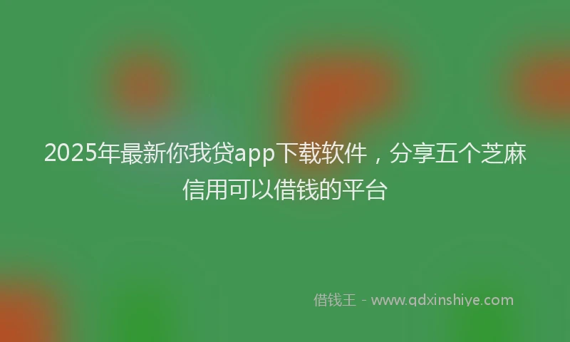 2025年最新你我贷app下载软件，分享五个芝麻信用可以借钱的平台