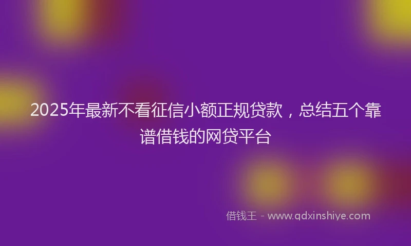 2025年最新不看征信小额正规贷款，总结五个靠谱借钱的网贷平台
