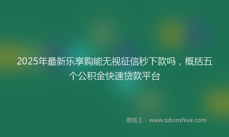2025年最新乐享购能无视征信秒下款吗，概括五个公积金快速贷款平台