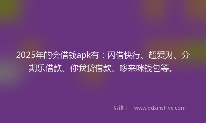 2025年的会借钱apk有：闪借快行、超爱财、分期乐借款、你我贷借款、哆来咪钱包等。