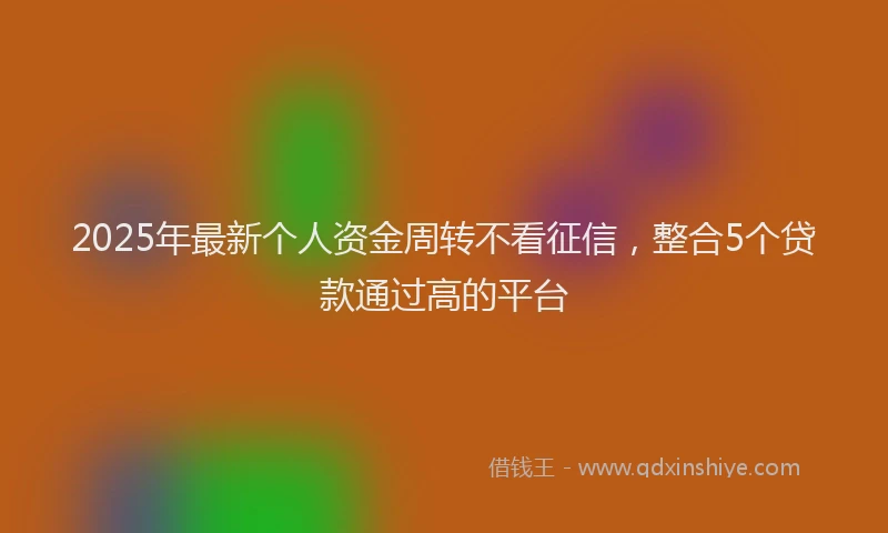 2025年最新个人资金周转不看征信，整合5个贷款通过高的平台