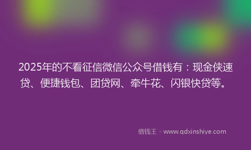 2025年的不看征信微信公众号借钱有：现金侠速贷、便捷钱包、团贷网、牵牛花、闪银快贷等。