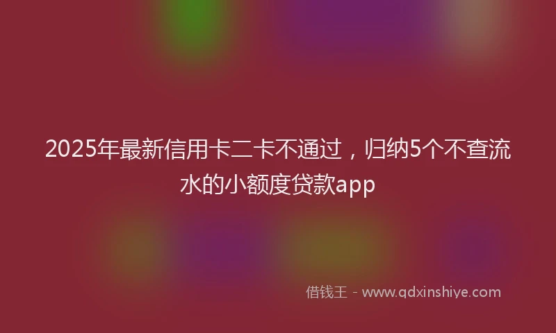 2025年最新信用卡二卡不通过，归纳5个不查流水的小额度贷款app