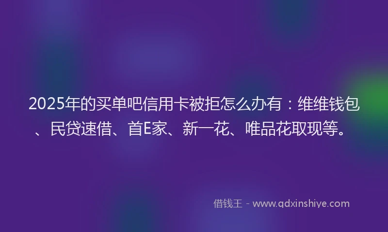2025年的买单吧信用卡被拒怎么办有：维维钱包、民贷速借、首E家、新一花、唯品花取现等。