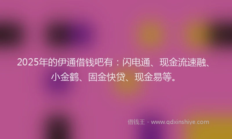 2025年的伊通借钱吧有：闪电通、现金流速融、小金鹤、固金快贷、现金易等。
