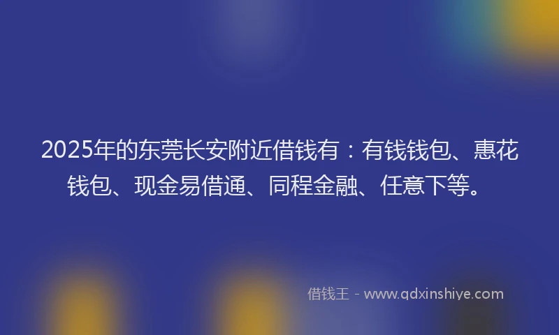 2025年的东莞长安附近借钱有：有钱钱包、惠花钱包、现金易借通、同程金融、任意下等。
