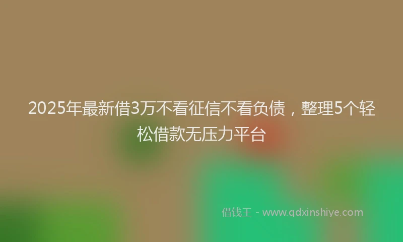 2025年最新借3万不看征信不看负债，整理5个轻松借款无压力平台
