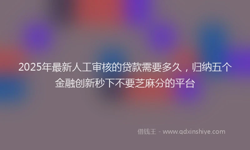 2025年最新人工审核的贷款需要多久，归纳五个金融创新秒下不要芝麻分的平台
