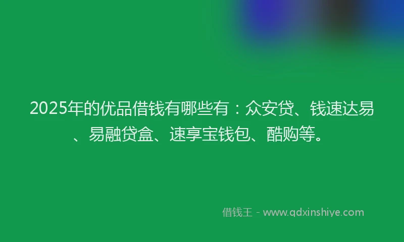 2025年的优品借钱有哪些有：众安贷、钱速达易、易融贷盒、速享宝钱包、酷购等。