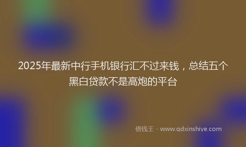 2025年最新中行手机银行汇不过来钱，总结五个黑白贷款不是高炮的平台