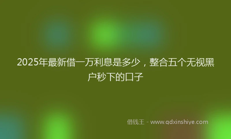 2025年最新借一万利息是多少，整合五个无视黑户秒下的口子