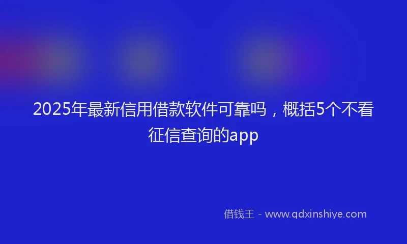 2025年最新信用借款软件可靠吗，概括5个不看征信查询的app