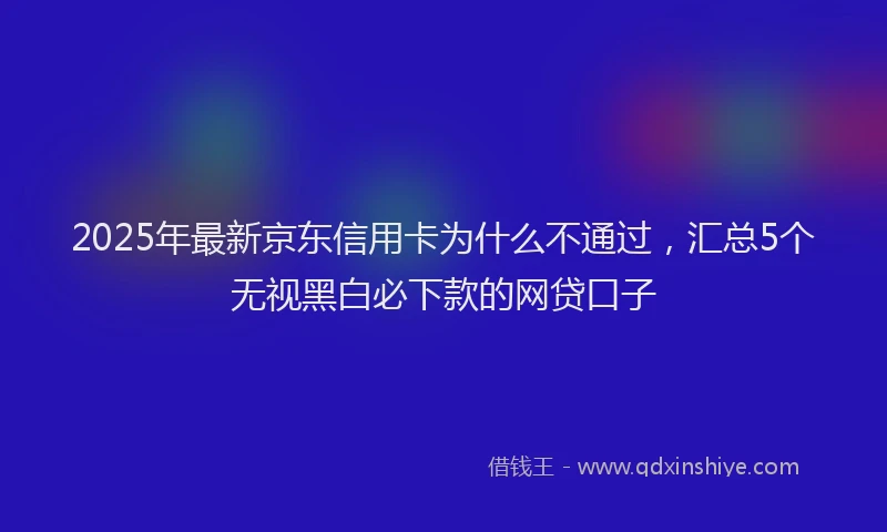 2025年最新京东信用卡为什么不通过，汇总5个无视黑白必下款的网贷口子