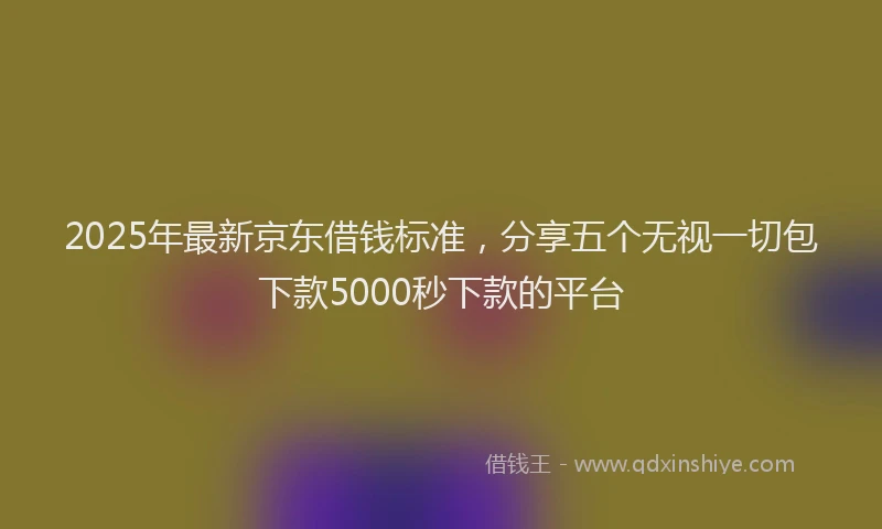 2025年最新京东借钱标准，分享五个无视一切包下款5000秒下款的平台