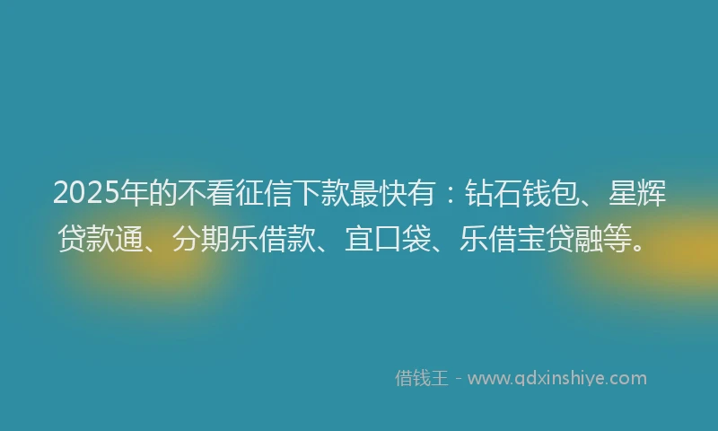2025年的不看征信下款最快有：钻石钱包、星辉贷款通、分期乐借款、宜口袋、乐借宝贷融等。