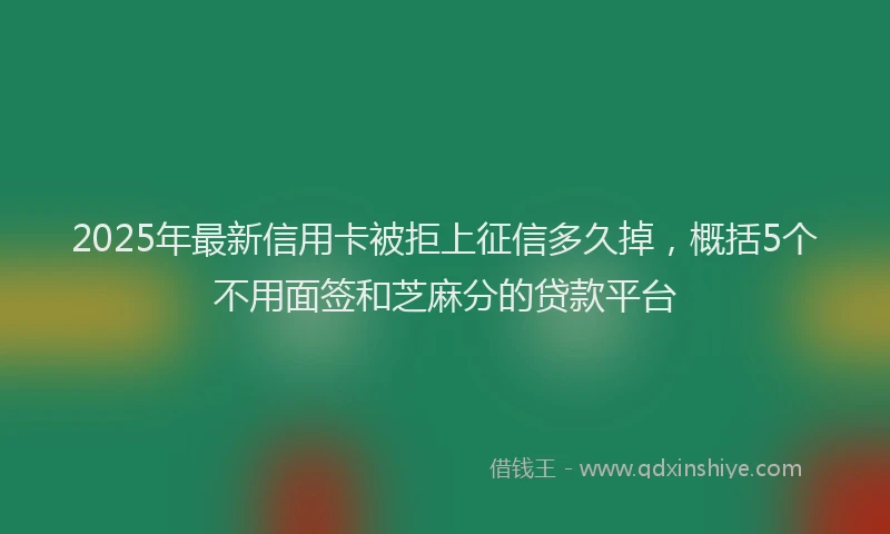 2025年最新信用卡被拒上征信多久掉，概括5个不用面签和芝麻分的贷款平台