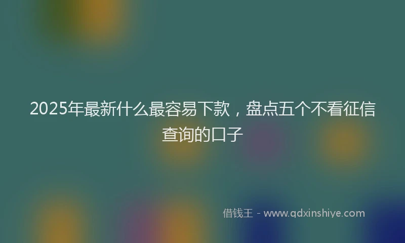 2025年最新什么最容易下款，盘点五个不看征信查询的口子