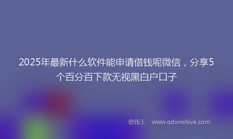 2025年最新什么软件能申请借钱呢微信，分享5个百分百下款无视黑白户口子