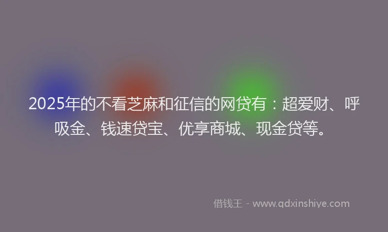 2025年的不看芝麻和征信的网贷有：超爱财、呼吸金、钱速贷宝、优享商城、现金贷等。