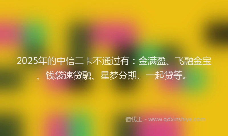 2025年的中信二卡不通过有：金满盈、飞融金宝、钱袋速贷融、星梦分期、一起贷等。