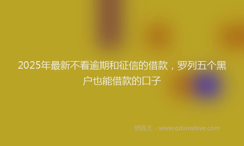 2025年最新不看逾期和征信的借款，罗列五个黑户也能借款的口子