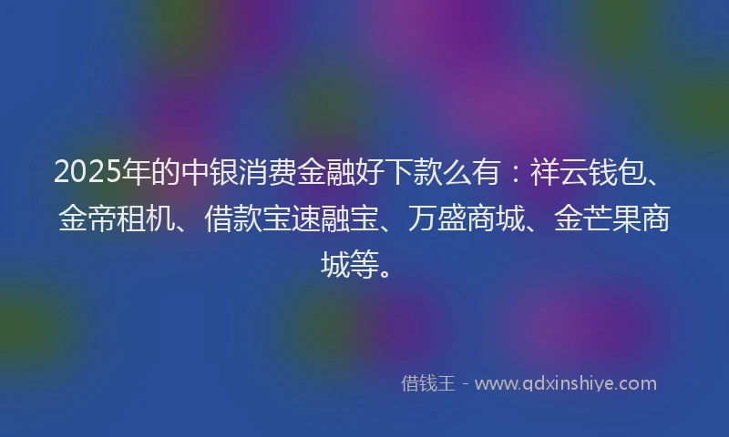 2025年的中银消费金融好下款么有：祥云钱包、金帝租机、借款宝速融宝、万盛商城、金芒果商城等。