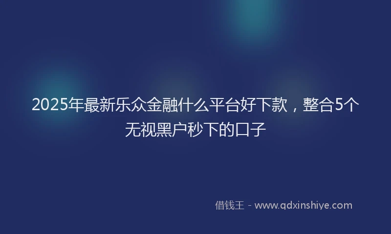 2025年最新乐众金融什么平台好下款，整合5个无视黑户秒下的口子