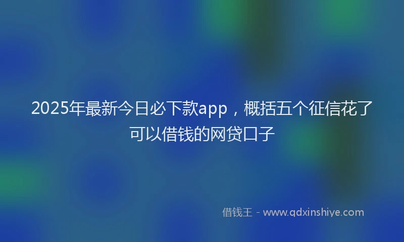 2025年最新今日必下款app，概括五个征信花了可以借钱的网贷口子