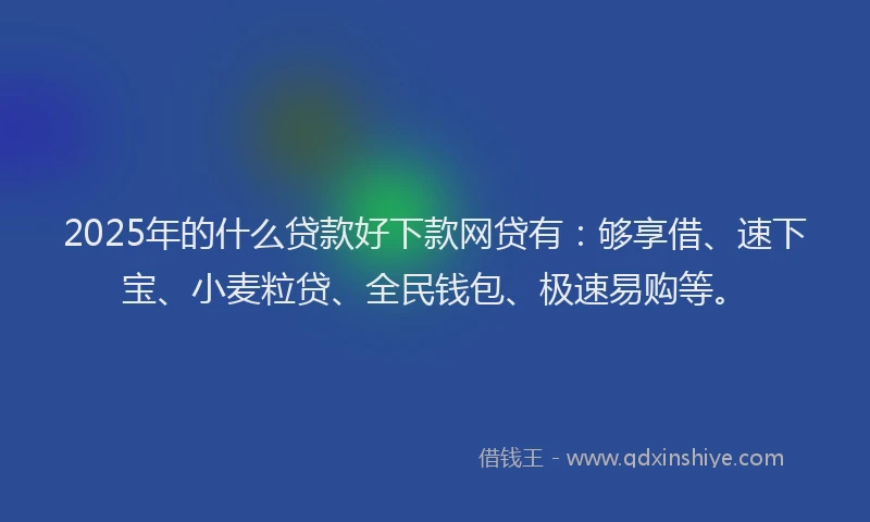 2025年的什么贷款好下款网贷有：够享借、速下宝、小麦粒贷、全民钱包、极速易购等。