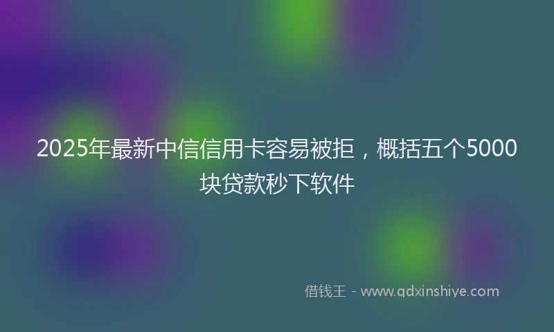 2025年最新中信信用卡容易被拒，概括五个5000块贷款秒下软件