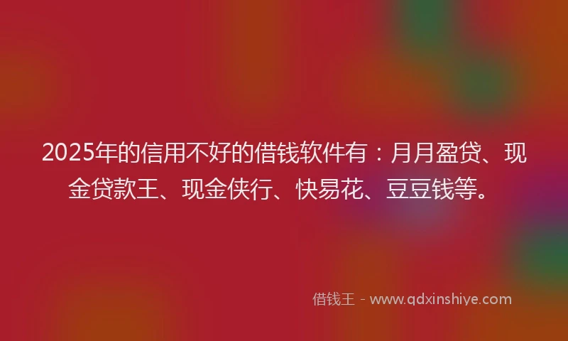 2025年的信用不好的借钱软件有：月月盈贷、现金贷款王、现金侠行、快易花、豆豆钱等。