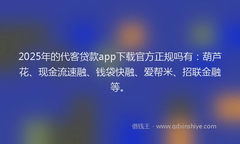 2025年的代客贷款app下载官方正规吗有：葫芦花、现金流速融、钱袋快融、爱帮米、招联金融等。