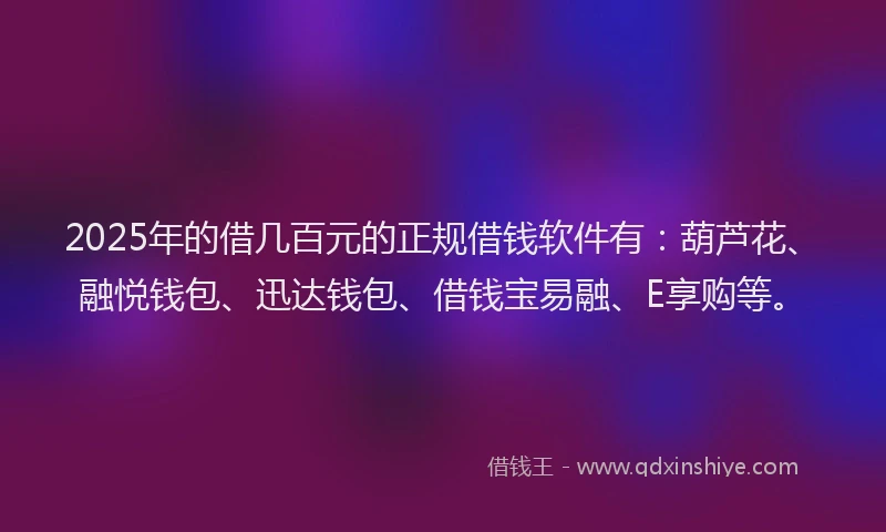 2025年的借几百元的正规借钱软件有：葫芦花、融悦钱包、迅达钱包、借钱宝易融、E享购等。