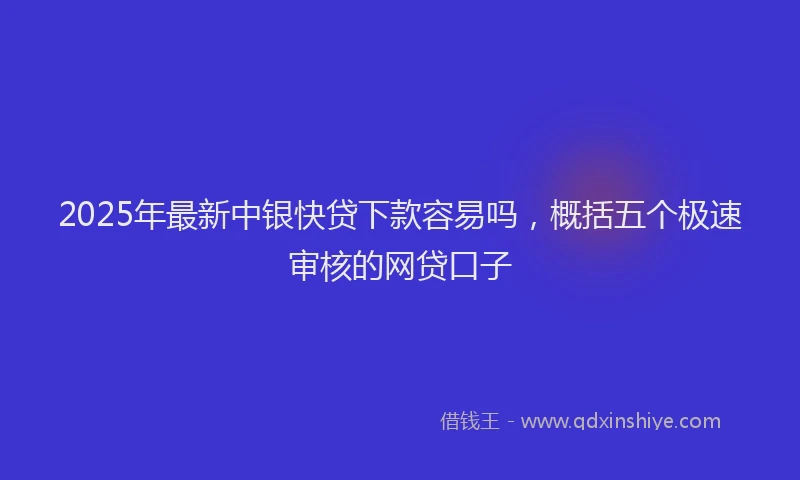 2025年最新中银快贷下款容易吗，概括五个极速审核的网贷口子