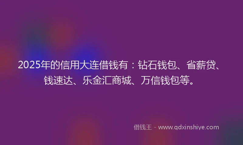 2025年的信用大连借钱有：钻石钱包、省薪贷、钱速达、乐金汇商城、万信钱包等。
