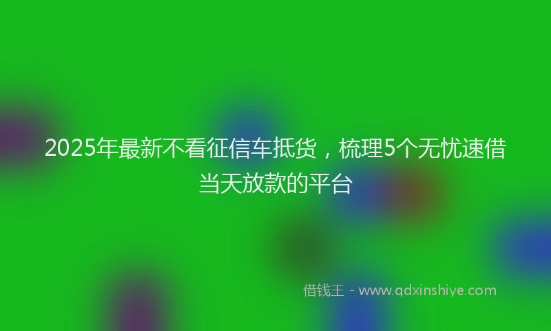 2025年最新不看征信车抵货，梳理5个无忧速借当天放款的平台