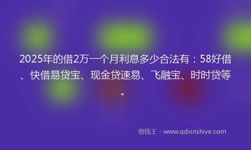 2025年的借2万一个月利息多少合法有：58好借、快借易贷宝、现金贷速易、飞融宝、时时贷等。