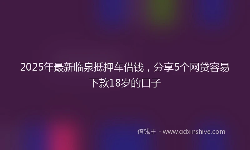 2025年最新临泉抵押车借钱，分享5个网贷容易下款18岁的口子