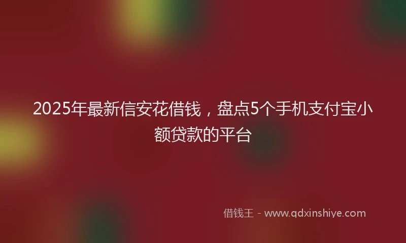 2025年最新信安花借钱，盘点5个手机支付宝小额贷款的平台