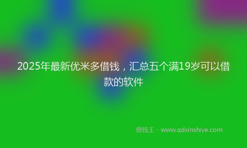 2025年最新优米多借钱，汇总五个满19岁可以借款的软件