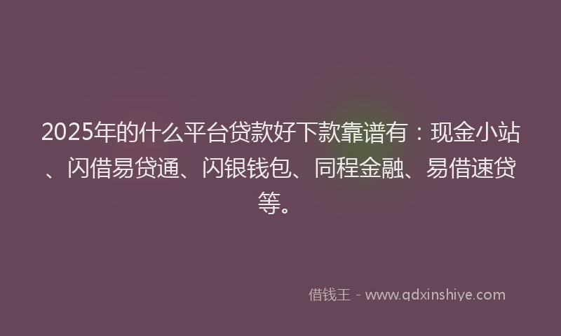 2025年的什么平台贷款好下款靠谱有：现金小站、闪借易贷通、闪银钱包、同程金融、易借速贷等。