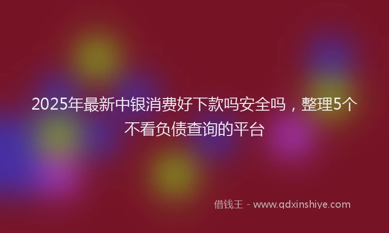 2025年最新中银消费好下款吗安全吗，整理5个不看负债查询的平台