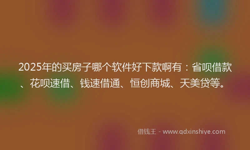 2025年的买房子哪个软件好下款啊有：省呗借款、花呗速借、钱速借通、恒创商城、天美贷等。
