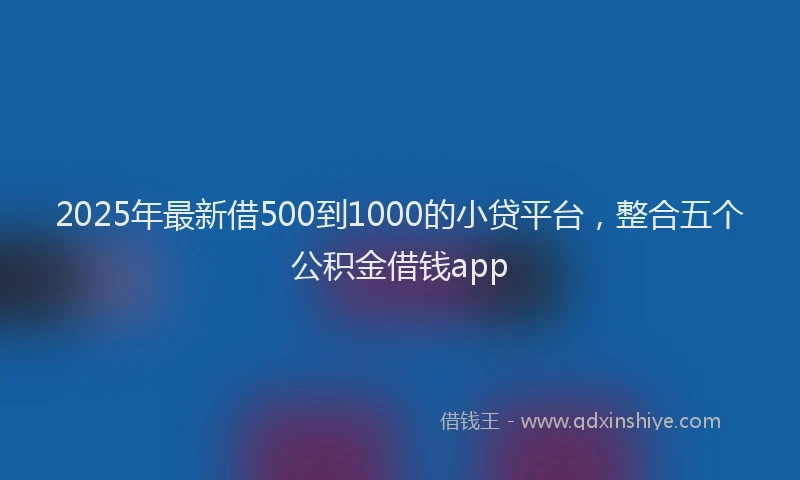 2025年最新借500到1000的小贷平台，整合五个公积金借钱app