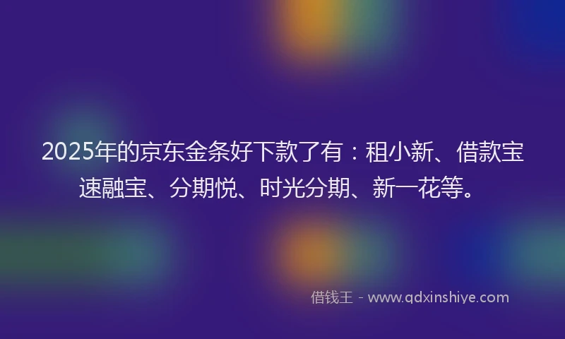 2025年的京东金条好下款了有：租小新、借款宝速融宝、分期悦、时光分期、新一花等。