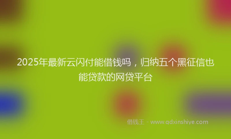 2025年最新云闪付能借钱吗，归纳五个黑征信也能贷款的网贷平台