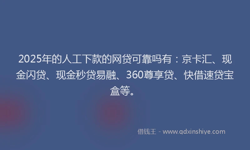 2025年的人工下款的网贷可靠吗有：京卡汇、现金闪贷、现金秒贷易融、360尊享贷、快借速贷宝盒等。