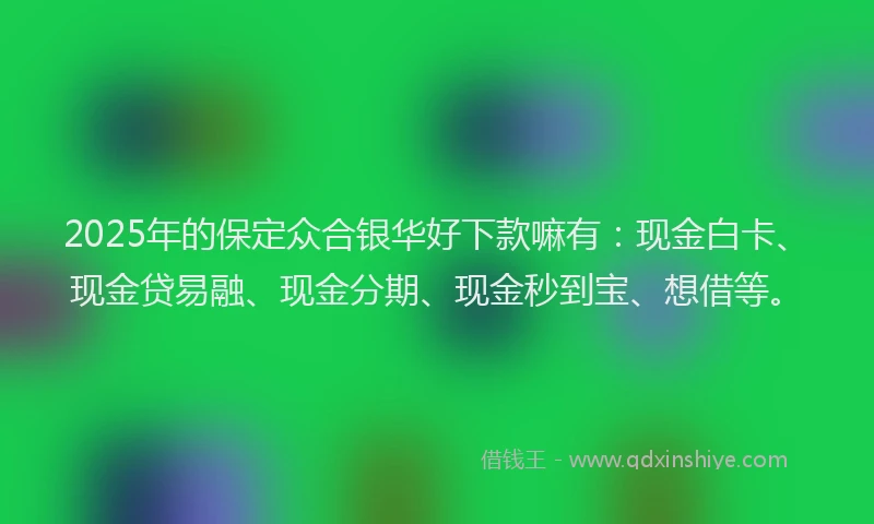 2025年的保定众合银华好下款嘛有：现金白卡、现金贷易融、现金分期、现金秒到宝、想借等。